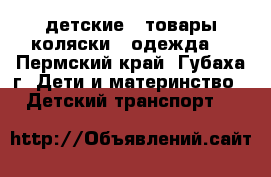 детские   товары коляски , одежда. - Пермский край, Губаха г. Дети и материнство » Детский транспорт   